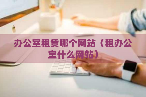 辦公室租賃網(wǎng)站推薦及房地產(chǎn)中介服務(wù)詳解